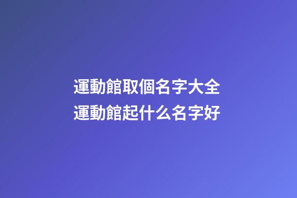 運動館取個名字大全 運動館起什么名字好-第1張-店鋪起名-玄機派